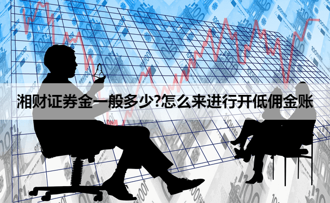 湘财证券金一般多少?怎么来进行开低佣金账