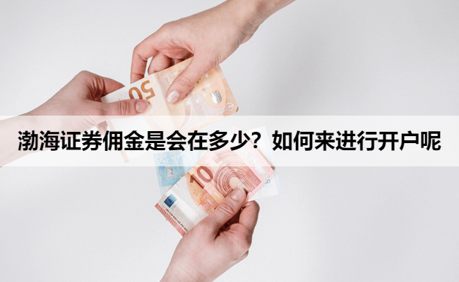 渤海证券佣金是会在多少?如何来进行开户呢