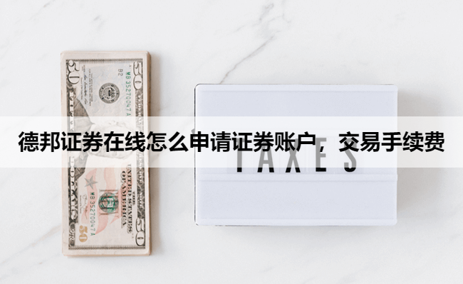 德邦证券在线怎么申请证券账户,交易手续费