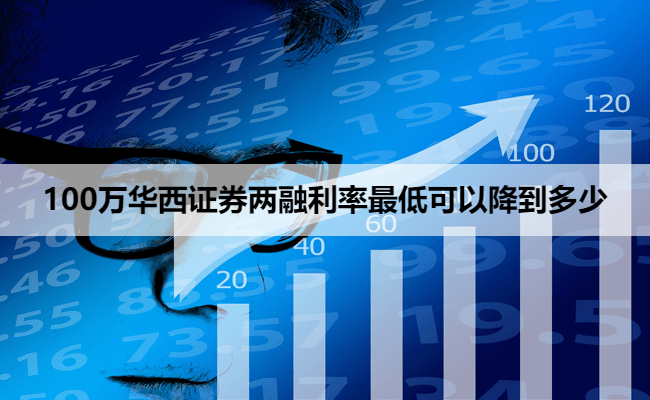 100万华西证券两融利率最低可以降到多少
