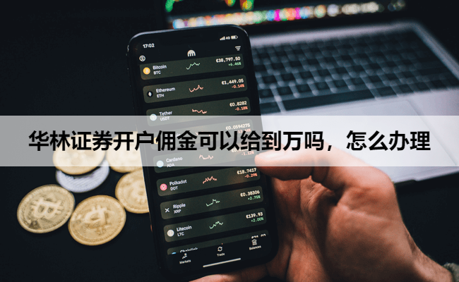 华林证券开户佣金可以给到万吗，怎么办理
