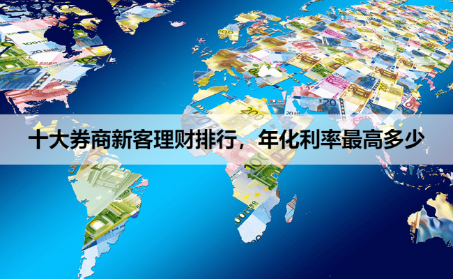 十大券商新客理财排行，年化利率最高多少
