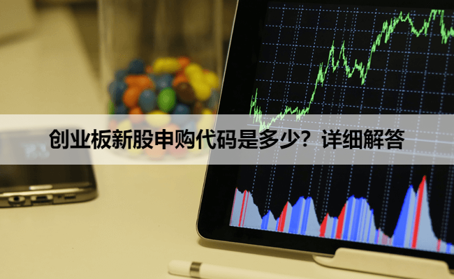 创业板新股申购代码是多少?详细解答
