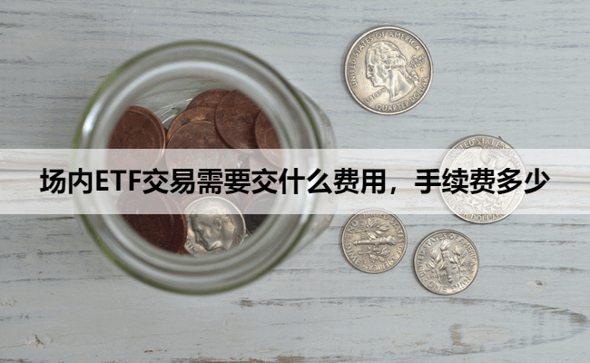 场内ETF交易需要交什么费用，手续费多少