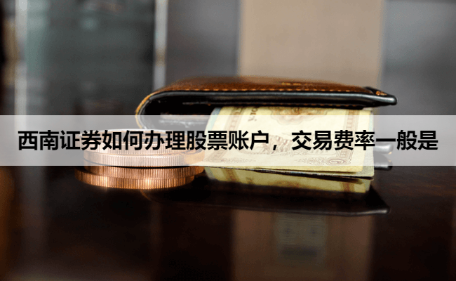 西南证券如何办理股票账户,交易费率一般是