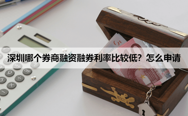 深圳哪个券商融资融券利率比较低？怎么申请