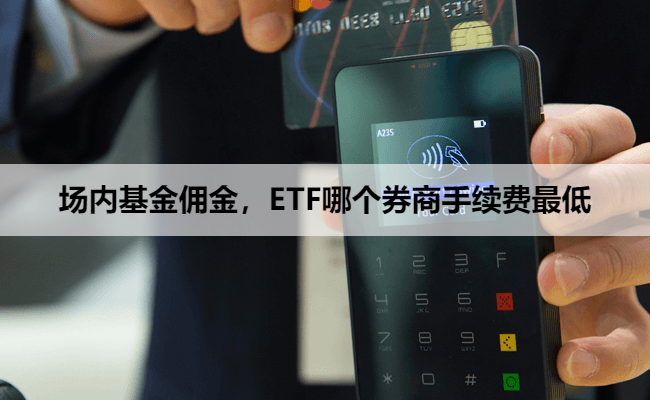 场内基金佣金，ETF哪个券商手续费最低