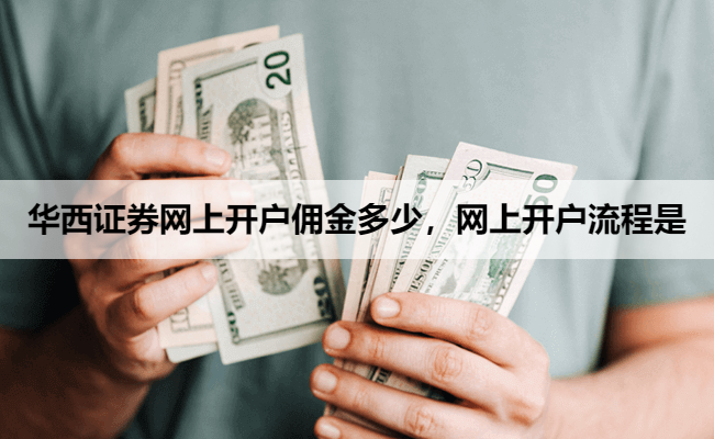 华西证券网上开户佣金多少,网上开户流程是