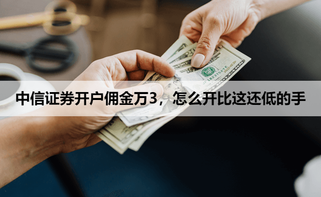 中信证券开户佣金万3,怎么开比这还低的手
