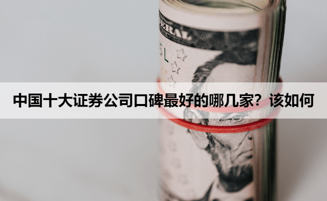 中国十大证券公司口碑最好的哪几家？该如何