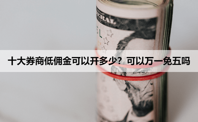十大券商低佣金可以开多少?可以万一免五吗