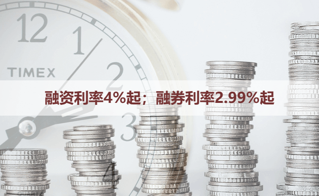 融资利率4%起；融券利率2.99%起