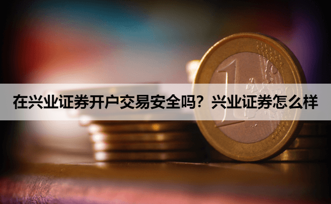 在兴业证券开户交易安全吗？兴业证券怎么样