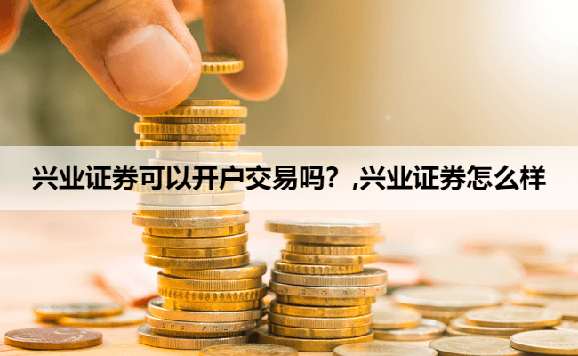 兴业证券可以开户交易吗？,兴业证券怎么样