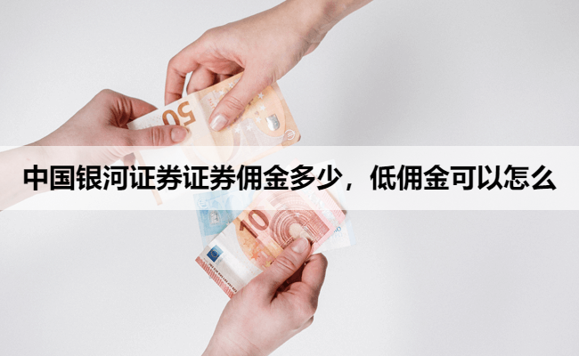 中国银河证券证券佣金多少，低佣金可以怎么