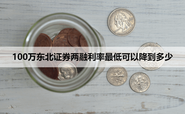 100万东北证券两融利率最低可以降到多少
