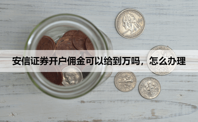 安信证券开户佣金可以给到万吗，怎么办理