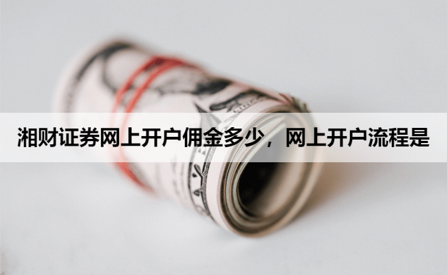 湘财证券网上开户佣金多少,网上开户流程是