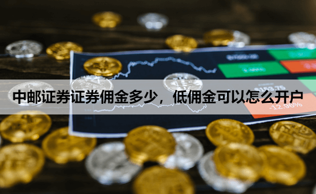 中邮证券证券佣金多少，低佣金可以怎么开户