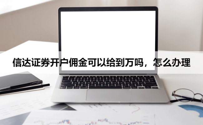 信达证券开户佣金可以给到万吗,怎么办理