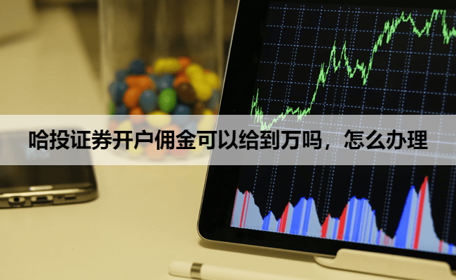哈投证券开户佣金可以给到万吗,怎么办理