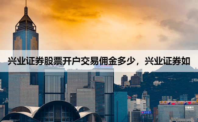兴业证券股票开户交易佣金多少,兴业证券如