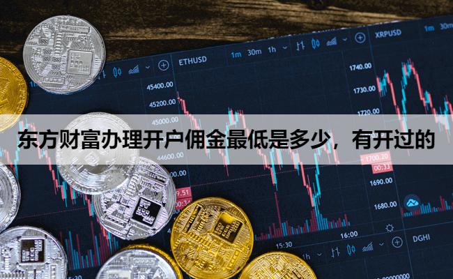 东方财富办理开户佣金最低是多少，有开过的