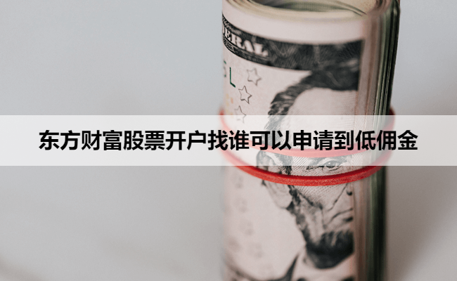 东方财富股票开户找谁可以申请到低佣金