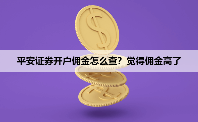 平安证券开户佣金怎么查?觉得佣金高了