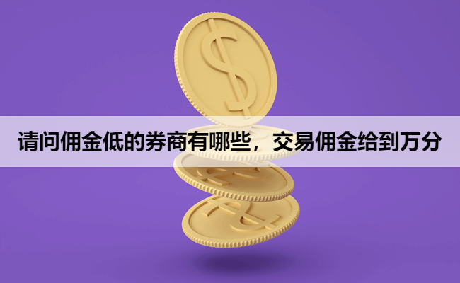 请问佣金低的券商有哪些，交易佣金给到万分