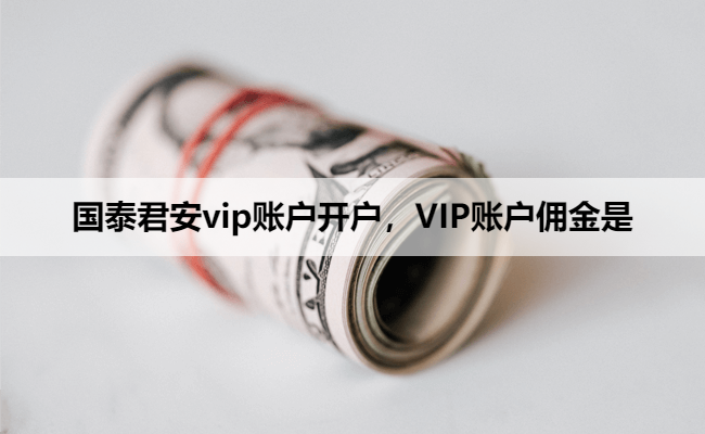 国泰君安vip账户开户，VIP账户佣金是