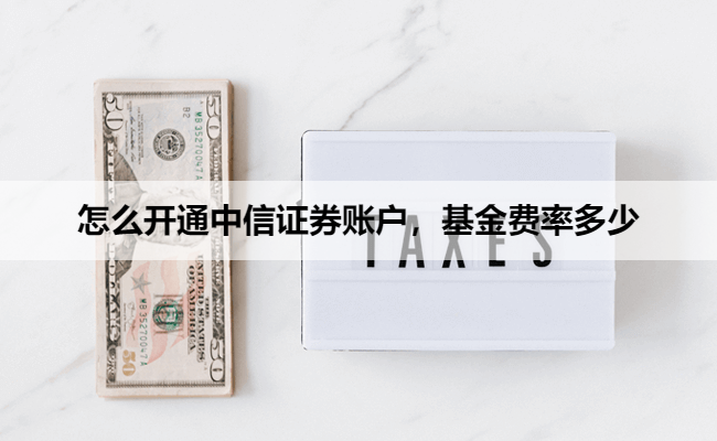 怎么开通中信证券账户，基金费率多少