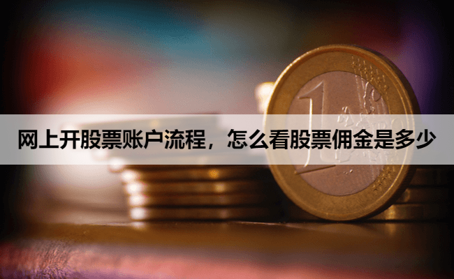 网上开股票账户流程,怎么看股票佣金是多少
