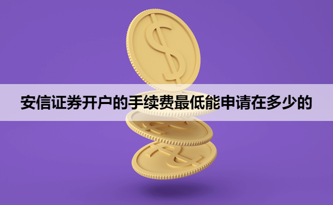 安信证券开户的手续费最低能申请在多少的