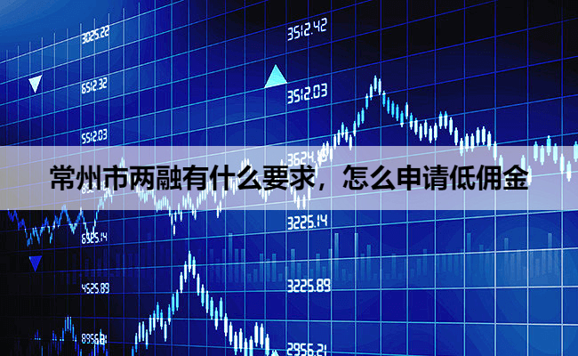 常州市两融有什么要求,怎么申请低佣金