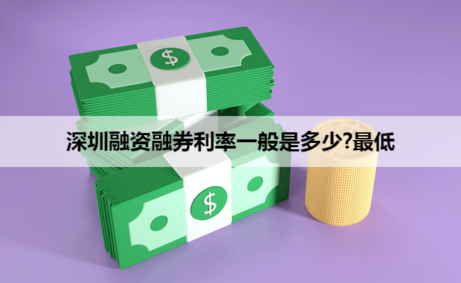 深圳融资融券利率一般是多少?最低