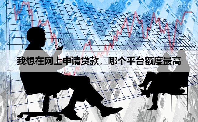 我想在网上申请贷款，哪个平台额度最高