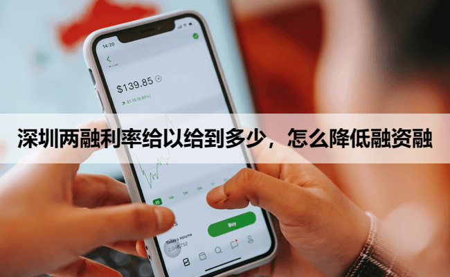 深圳两融利率给以给到多少,怎么降低融资融