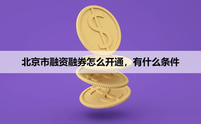 北京市融资融券怎么开通,有什么条件