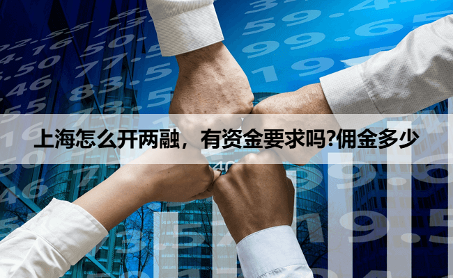 上海怎么开两融,有资金要求吗?佣金多少