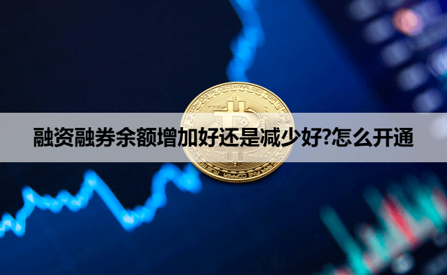 融资融券余额增加好还是减少好?怎么开通