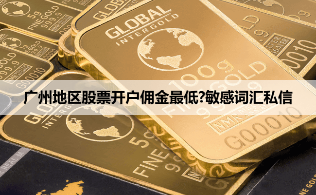 广州地区股票开户佣金最低?敏感词汇私信