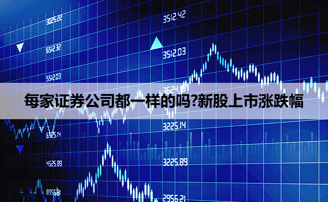 每家证券公司都一样的吗?新股上市涨跌幅