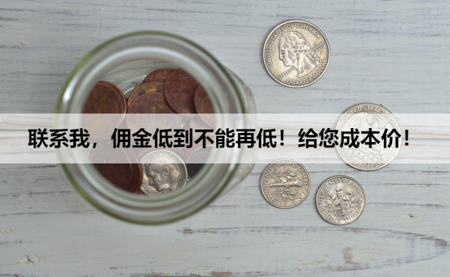 联系我，佣金低到不能再低！给您成本价！