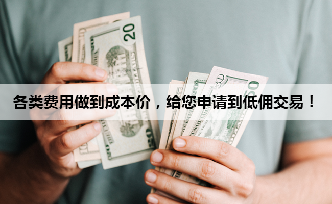 各类费用做到成本价，给您申请到低佣交易！