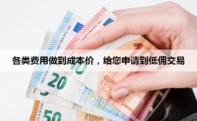 各类费用做到成本价，给您申请到低佣交易