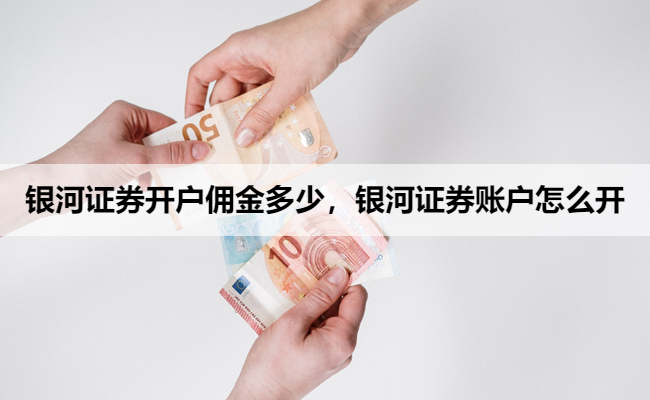 银河证券开户佣金多少,银河证券账户怎么开