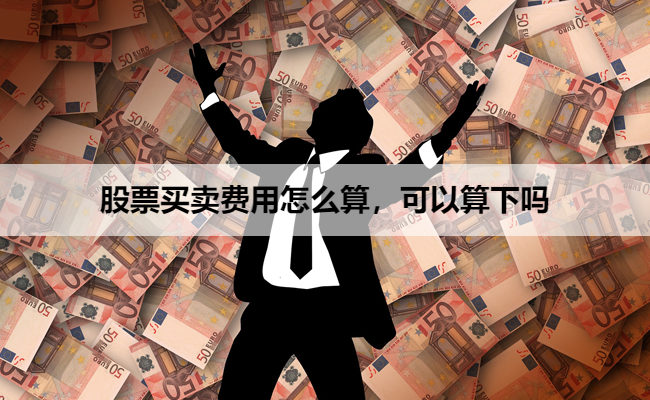 股票买卖费用怎么算,可以算下吗