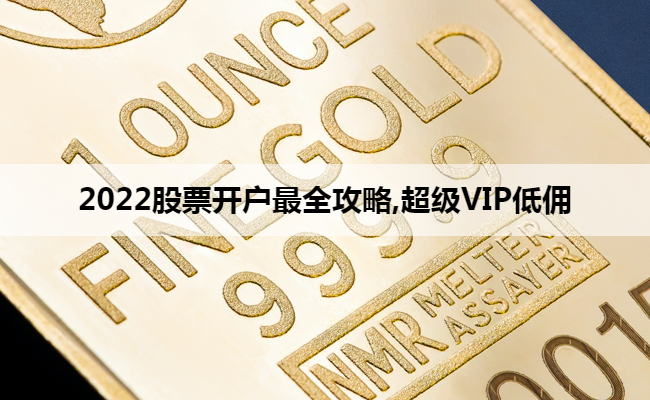 2022股票开户最全攻略,超级VIP低佣