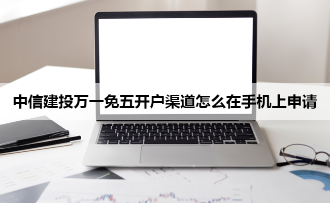 中信建投万一免五开户渠道怎么在手机上申请